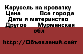 Карусель на кроватку › Цена ­ 700 - Все города Дети и материнство » Другое   . Мурманская обл.